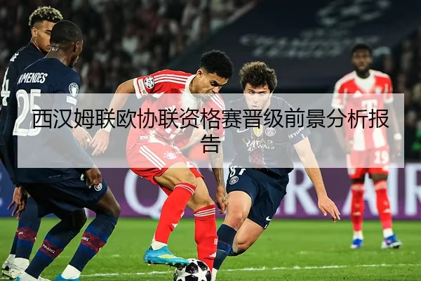 西汉姆联欧协联资格赛晋级前景分析报告